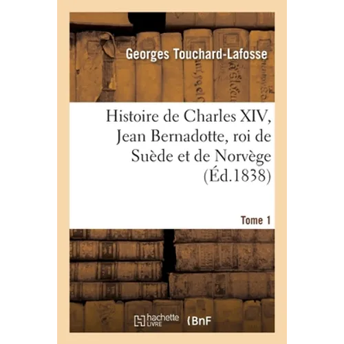Histoire de Charles XIV, Jean Bernadotte, Roi de Suède Et de Norvège Tome 1