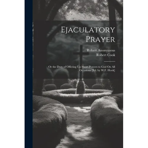 Ejaculatory Prayer: Or the Duty of Offering Up Short Prayers to God On All Occasions [Ed. by W.F. Hook]