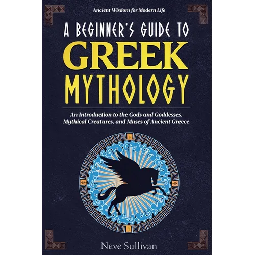A Beginner's Guide to Greek Mythology: An Introduction to the Gods and Goddesses, Mythical Creatures, and Muses of Ancient Greece