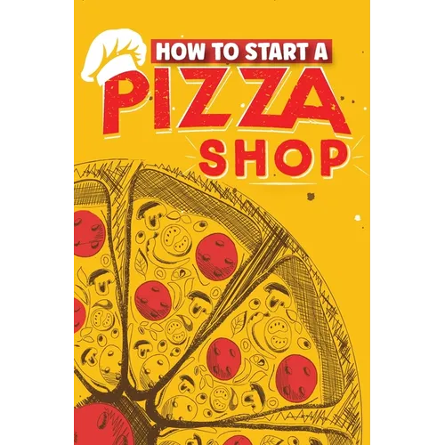 How To Start A Pizza Shop: A Comprehensive Guide to Launching, Operating, and Growing a Successful Pizzeria in Today's Competitive Market