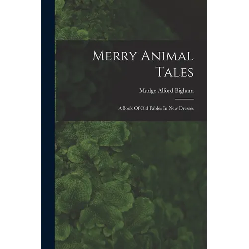 Merry Animal Tales: A Book Of Old Fables In New Dresses