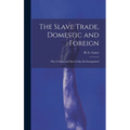 The Slave Trade, Domestic and Foreign: Why it Exists, and how it may be Extinguished