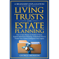 A Beginner's Explanation of Living Trusts and Estate Planning: How to Save Money on Probate & Taxes, Understand How to Protect Your Assets & Safeguard