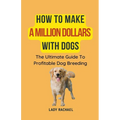 How To Make A Million Dollars With Dogs: The Ultimate Guide To Profitable Dog Breeding