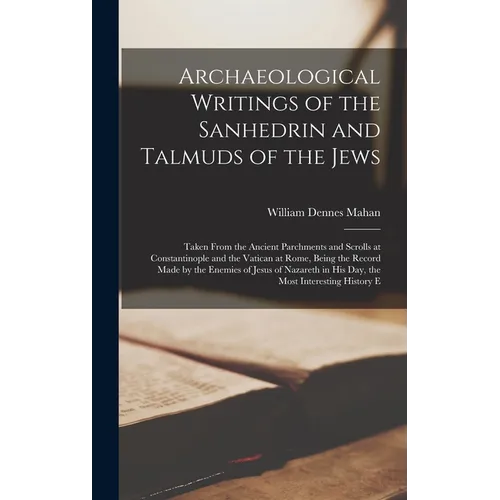 Archaeological Writings of the Sanhedrin and Talmuds of the Jews: Taken From the Ancient Parchments and Scrolls at Constantinople and the Vatican at R