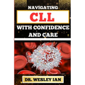 Navigating CLL with Confidence and Care: Mastering The Journey And Empowering Strategies For Confronting Chronic Lymphocytic Leukemia Disease For Vibr