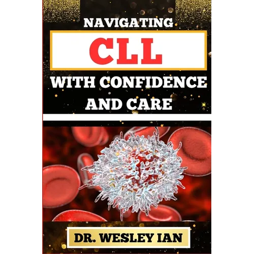 Navigating CLL with Confidence and Care: Mastering The Journey And Empowering Strategies For Confronting Chronic Lymphocytic Leukemia Disease For Vibr