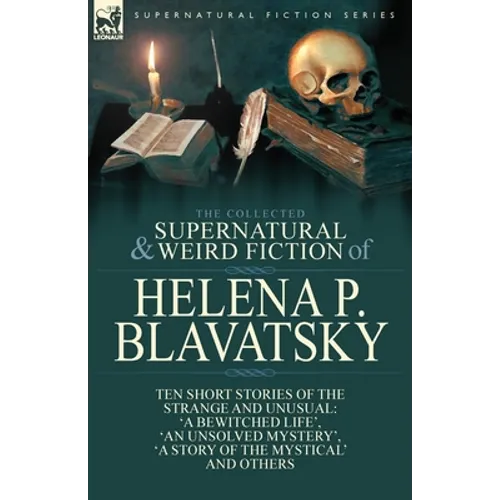The Collected Supernatural and Weird Fiction of Helena P. Blavatsky: Ten Short Stories of the Strange and Unusual Including 'A Bewitched Life', 'An Un