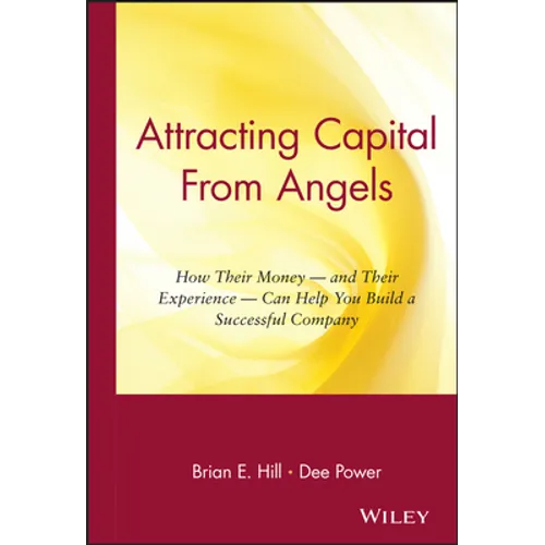 Attracting Capital from Angels: How Their Money-And Their Experience-Can Help You Build a Successful Company