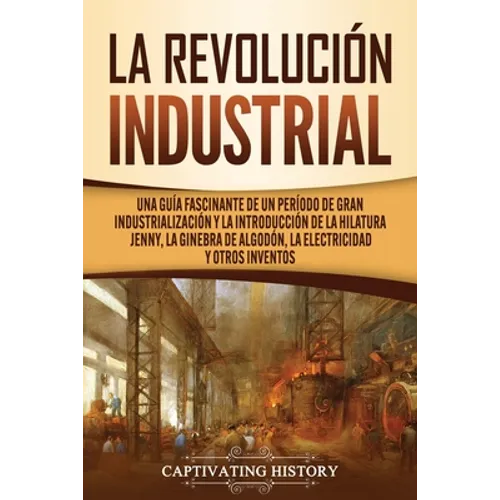 La Revolución Industrial: Una guía fascinante de un período de gran industrialización y la introducción de la hilatura Jenny, la ginebra de algodón, l