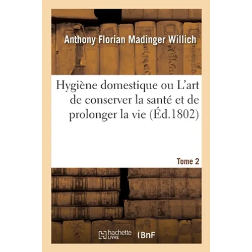 Hygiène Domestique Ou l'Art de Conserver La Santé Et de Prolonger La Vie. Tome 2