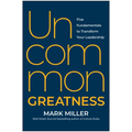 Uncommon Greatness: Five Fundamentals to Transform Your Leadership