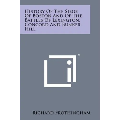 History of the Siege of Boston and of the Battles of Lexington, Concord and Bunker Hill