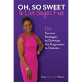 Oh, So Sweet to Live Sugar Free: Five Success Strategies to Eliminate the Progression to Diabetes