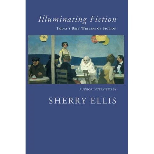 Illuminating Fiction: A Collection of Author Interviews with Today's Best Writers of Fiction