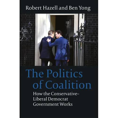 The Politics of Coalition: How the Conservative - Liberal Democrat Government Works