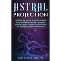 Astral Projection: Unlocking the Secrets of Astral Travel and Having a Willful Out-of-Body Experience, Including Tips for Entering the Astral Plane an