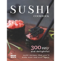 Sushi Cookbook: 300 Easy and Delightful Recipes That You'll Make Over and Over Again