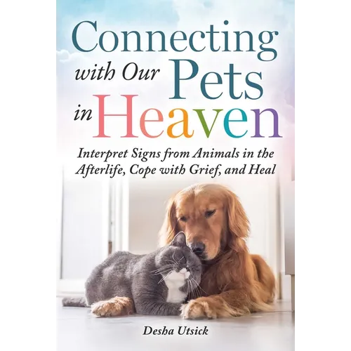 Connecting with Our Pets in Heaven: Interpret Signs from Animals in the Afterlife, Cope with Grief, and Heal