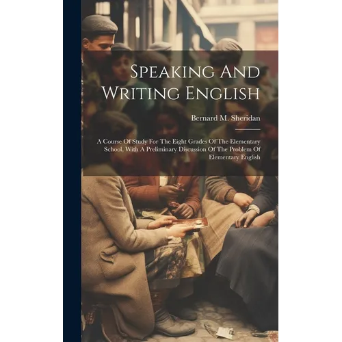 Speaking And Writing English; A Course Of Study For The Eight Grades Of The Elementary School, With A Preliminary Discussion Of The Problem Of Element