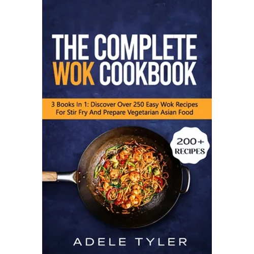 The Complete Wok Cookbook: 3 Books In 1: Discover Over 250 Easy Wok Recipes For Stir Fry And Prepare Vegetarian Asian Food