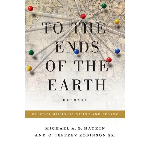 To the Ends of the Earth: Calvin's Missional Vision and Legacy