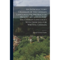 An Introductory Grammar of the German Language (An Abstract of 'practical Grammar of the German Language') With Exercises for Writing German