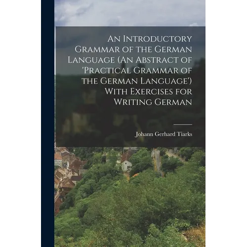 An Introductory Grammar of the German Language (An Abstract of 'practical Grammar of the German Language') With Exercises for Writing German