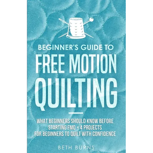 Beginner's Guide to Free Motion Quilting: What Beginners Should Know Before Starting FMQ + 4 Projects for Beginners to Quilt with Confidence