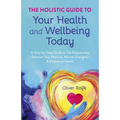 Holistic Guide to Your Health & Wellbeing Today: A Step-By-Step Guide to the Relationship Between Your Physical, Mental, Energetic & Emotional Health