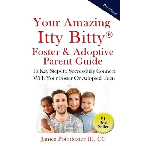 Your Amazing Itty Bitty Foster & Adoptive Parent Guide: 15 Key Steps to Successfully Connect With Your Foster Or Adopted Teen