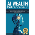 AI Wealth Entrepreneur: How Anyone Can Make Money Online with Artificial Intelligence in Just 30 Minutes a Day