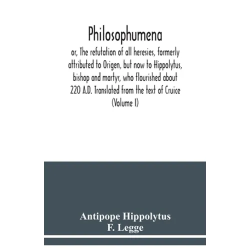 Philosophumena; or, The refutation of all heresies, formerly attributed to Origen, but now to Hippolytus, bishop and martyr, who flourished about 220