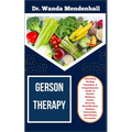 Gerson Therapy: Unlocking Healing Potentials, A Comprehensive Guide To Holistic Wellness, Cancer Reversal, Detoxification, Nutrient Re