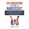 Co-Parenting with a Narcissist: A Comprehensive Guide to Empowering Yourself, Nurturing Emotional Resilience in Your Child, Setting Boundaries, and Th