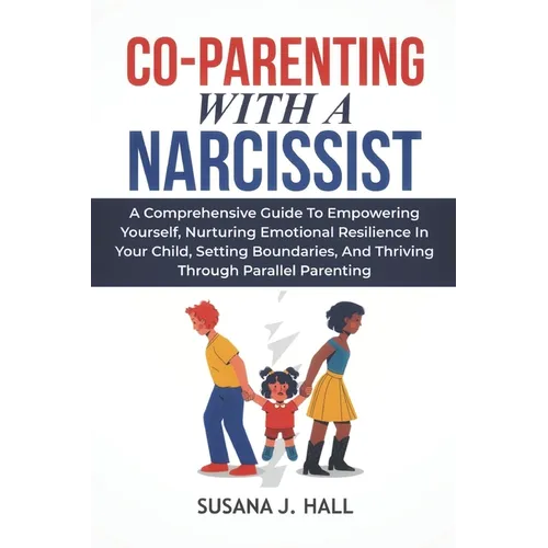 Co-Parenting with a Narcissist: A Comprehensive Guide to Empowering Yourself, Nurturing Emotional Resilience in Your Child, Setting Boundaries, and Th
