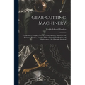 Gear-Cutting Machinery: Comprising a Complete Review of Contemporary American and European Practice, Together With a Logical Classification an