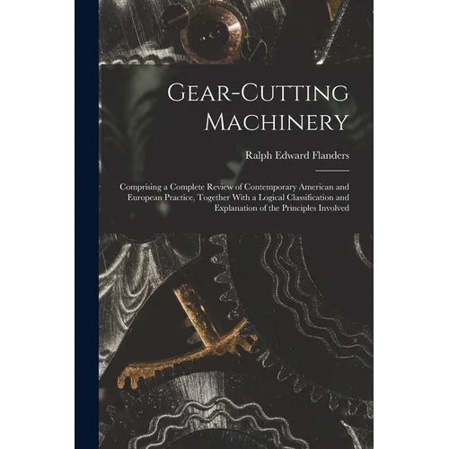 Gear-Cutting Machinery: Comprising a Complete Review of Contemporary American and European Practice, Together With a Logical Classification an