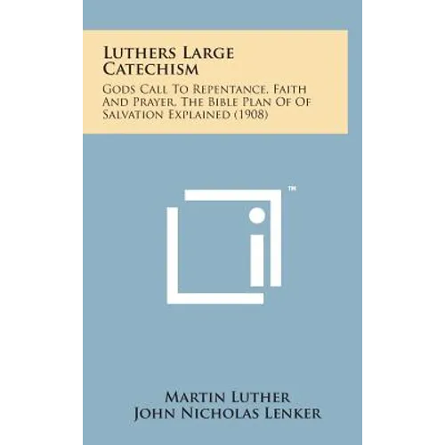 Luthers Large Catechism: Gods Call to Repentance, Faith and Prayer, the Bible Plan of of Salvation Explained (1908)