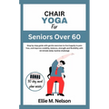 Chair Yoga for Seniors Over 60: Step by step guide with gentle exercises to live happily in pain free, and improve mobility, balance, strength and fle