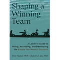 Shaping a Winning Team: A Leader's Guide to Hiring, Assessing, and Developing the People You Need to Succeed