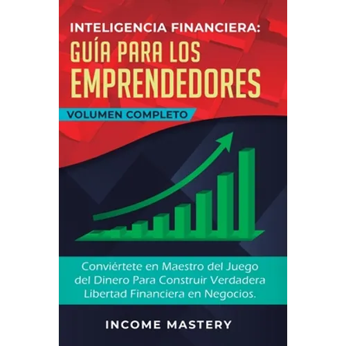 Inteligencia Financiera Guía Para Los Emprendedores: Conviértete en Maestro del Juego del Dinero Para Construir Verdadera Libertad Financiera en Negoc