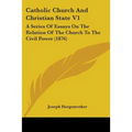 Catholic Church And Christian State V1: A Series Of Essays On The Relation Of The Church To The Civil Power (1876)
