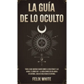 La Guía de lo Oculto: Todo lo que Querías Saber Sobre el Ocultismo y las Auras. 2 Libros en 1 - La Guía Completa de Auras en Español, Guía de Ocultism