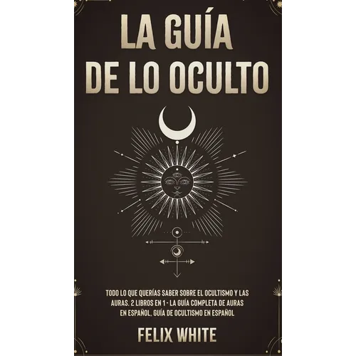 La Guía de lo Oculto: Todo lo que Querías Saber Sobre el Ocultismo y las Auras. 2 Libros en 1 - La Guía Completa de Auras en Español, Guía de Ocultism