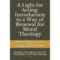 A Light for Acting: Introduction to a Way of Renewal for Moral Theology: Walking in the Light of Love: The Foundations of Christian Morality 1
