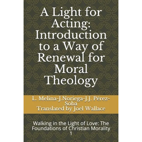 A Light for Acting: Introduction to a Way of Renewal for Moral Theology: Walking in the Light of Love: The Foundations of Christian Morality 1