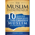 The Muslim Entrepreneur: 10 Success Principles from the Greatest Muslim Entrepreneurs