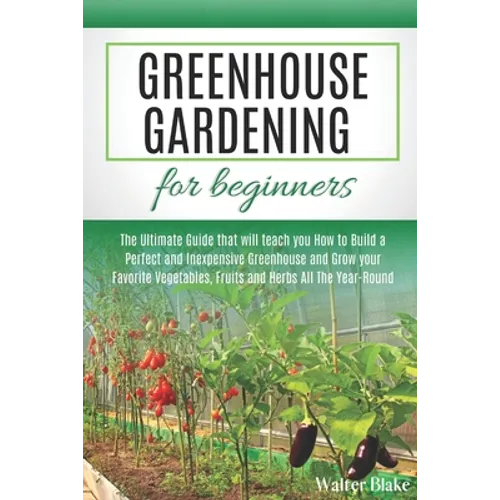 Greenhouse Gardening for Beginners: The Ultimate Guide that will teach you How to Build a Perfect and Inexpensive Greenhouse and Grow your Favorite Ve