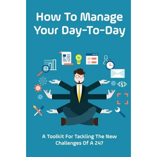 How To Manage Your Day-To-Day: A Toolkit For Tackling The New Challenges Of A 24/7: Plan Your Day Tips